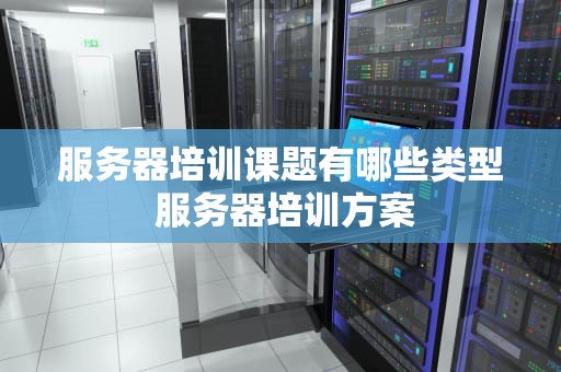 服务器培训课题有哪些类型 服务器培训方案