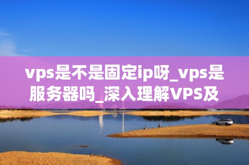 vps是不是固定ip呀_vps是服务器吗_深入理解VPS及其固定IP特性