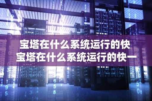 宝塔在什么系统运行的快 宝塔在什么系统运行的快一些