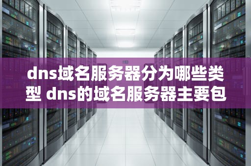 dns域名服务器分为哪些类型 dns的域名服务器主要包括