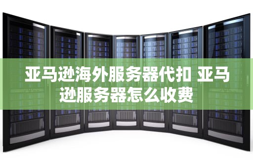 亚马逊海外服务器代扣 亚马逊服务器怎么收费