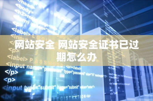 网站安全 网站安全证书已过期怎么办