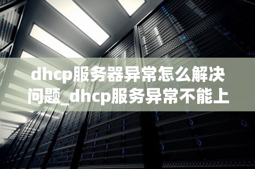 dhcp服务器异常怎么解决问题_dhcp服务异常不能上网是什么原因_解决DHCP服务器异常问题的有效方法