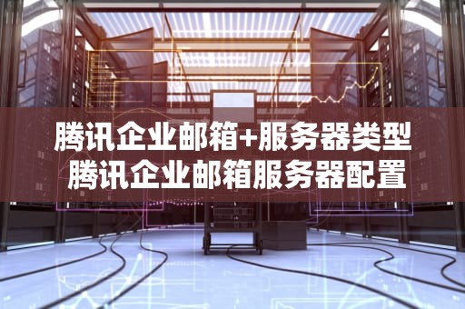 腾讯企业邮箱+服务器类型 腾讯企业邮箱服务器配置