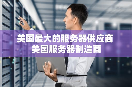 美国最大的服务器供应商 美国服务器制造商