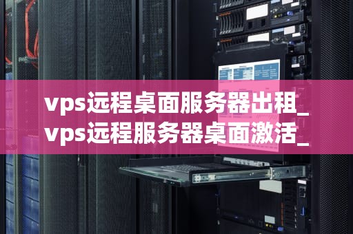 vps远程桌面服务器出租_vps远程服务器桌面激活_VPS远程桌面服务器出租：助力企业高效运营