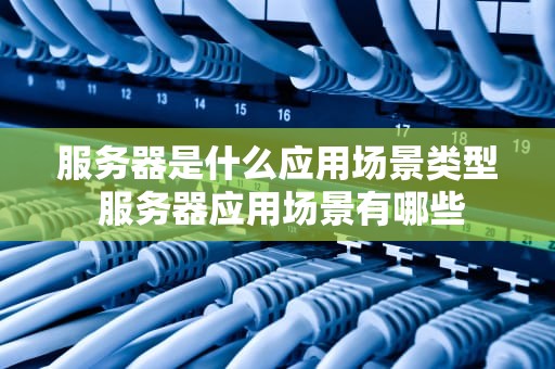 服务器是什么应用场景类型 服务器应用场景有哪些