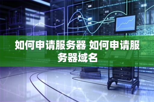 如何申请服务器 如何申请服务器域名