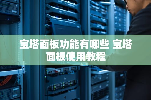 宝塔面板功能有哪些 宝塔面板使用教程