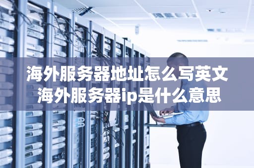 海外服务器地址怎么写英文 海外服务器ip是什么意思