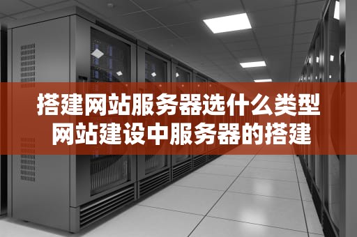 搭建网站服务器选什么类型 网站建设中服务器的搭建方式有几种