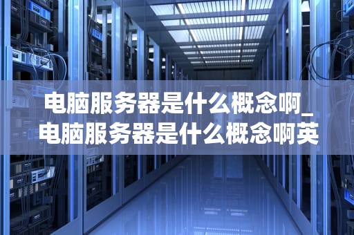 电脑服务器是什么概念啊_电脑服务器是什么概念啊英文_电脑服务器的基本概念及其应用