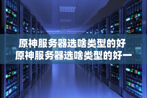 原神服务器选啥类型的好 原神服务器选啥类型的好一点