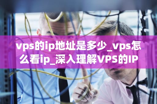 vps的ip地址是多少_vps怎么看ip_深入理解VPS的IP地址及其重要性