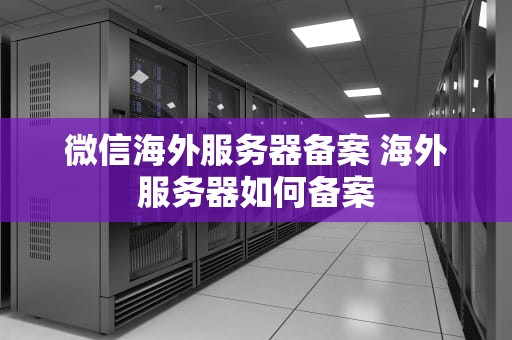 微信海外服务器备案 海外服务器如何备案