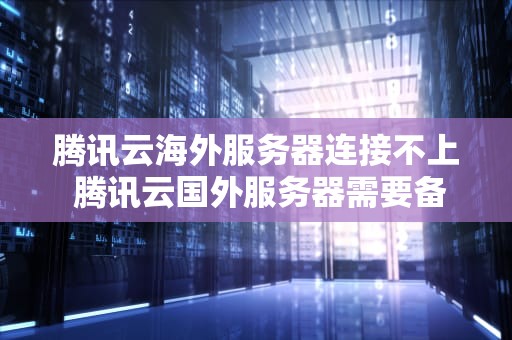 腾讯云海外服务器连接不上 腾讯云国外服务器需要备案吗