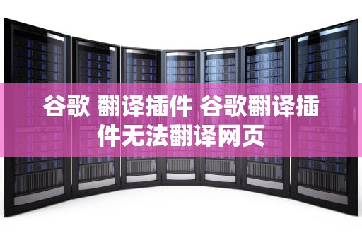 谷歌 翻译插件 谷歌翻译插件无法翻译网页