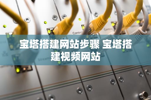宝塔搭建网站步骤 宝塔搭建视频网站