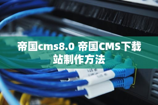 帝国cms8.0 帝国CMS下载站制作方法