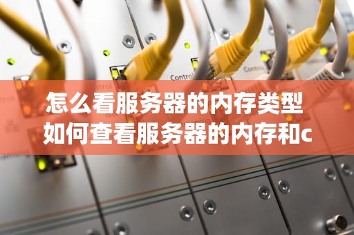 怎么看服务器的内存类型 如何查看服务器的内存和cpu参数