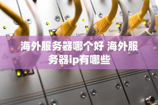 海外服务器哪个好 海外服务器ip有哪些