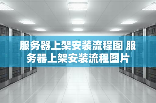 服务器上架安装流程图 服务器上架安装流程图片