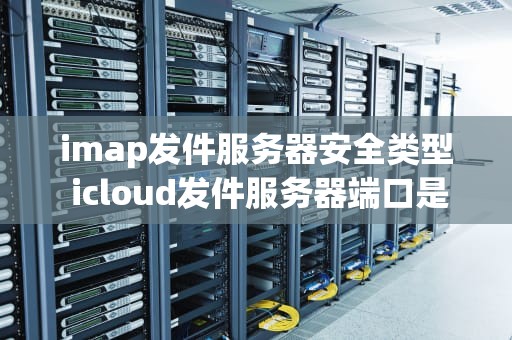 imap发件服务器安全类型 icloud发件服务器端口是什么