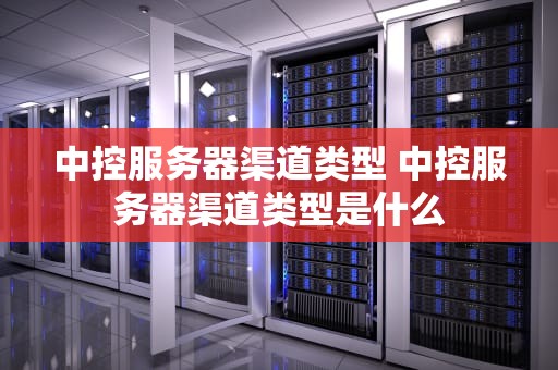 中控服务器渠道类型 中控服务器渠道类型是什么