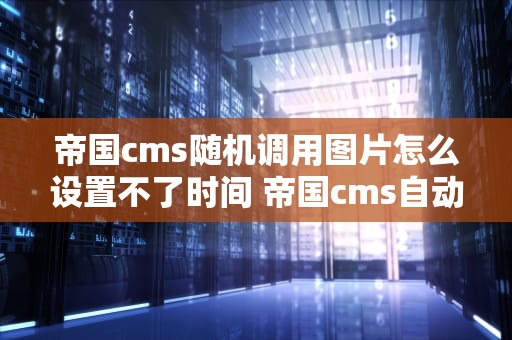 帝国cms随机调用图片怎么设置不了时间 帝国cms自动刷新