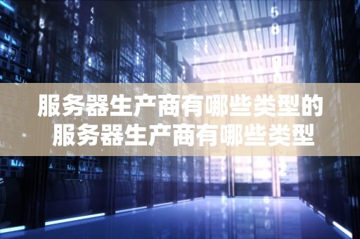 服务器生产商有哪些类型的 服务器生产商有哪些类型的公司