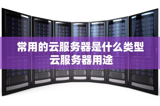 常用的云服务器是什么类型 云服务器用途