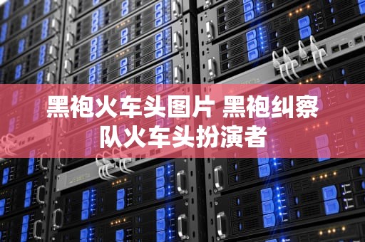 黑袍火车头图片 黑袍纠察队火车头扮演者