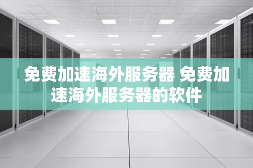 免费加速海外服务器 免费加速海外服务器的软件