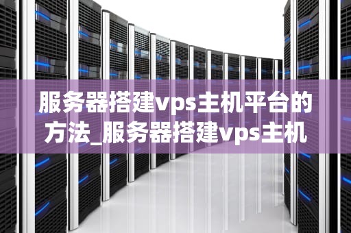 服务器搭建vps主机平台的方法_服务器搭建vps主机平台的方法是_服务器搭建VPS主机平台的方法