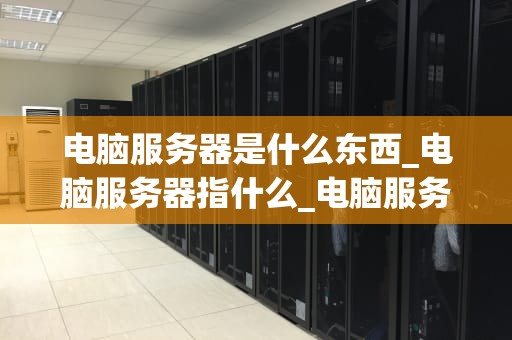 电脑服务器是什么东西_电脑服务器指什么_电脑服务器的深度解析