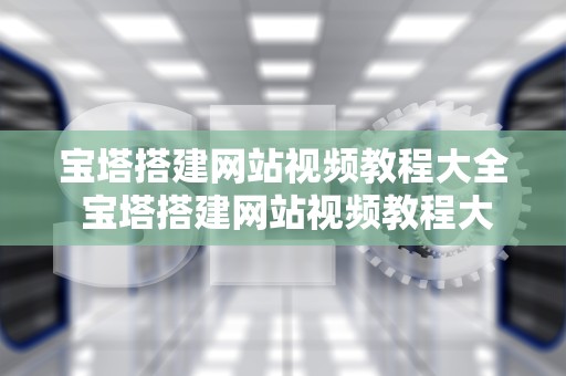 宝塔搭建网站视频教程大全 宝塔搭建网站视频教程大全免费