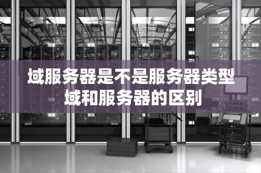 域服务器是不是服务器类型 域和服务器的区别