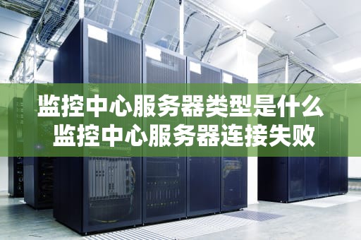 监控中心服务器类型是什么 监控中心服务器连接失败怎么处理