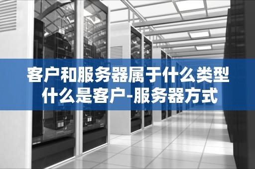 客户和服务器属于什么类型 什么是客户-服务器方式