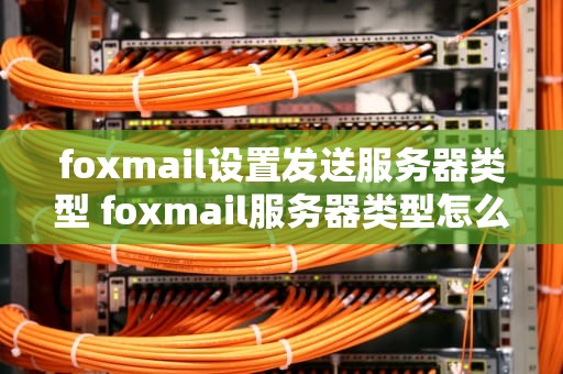 foxmail设置发送服务器类型 foxmail服务器类型怎么修改