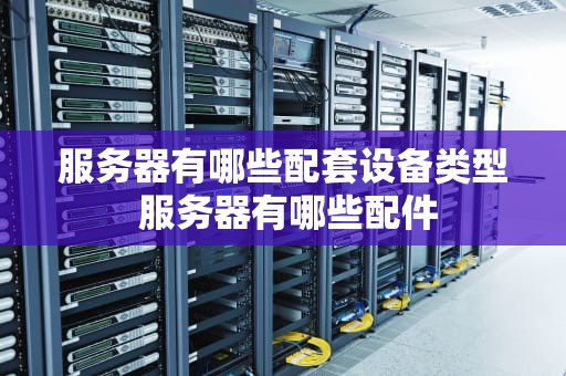 服务器有哪些配套设备类型 服务器有哪些配件