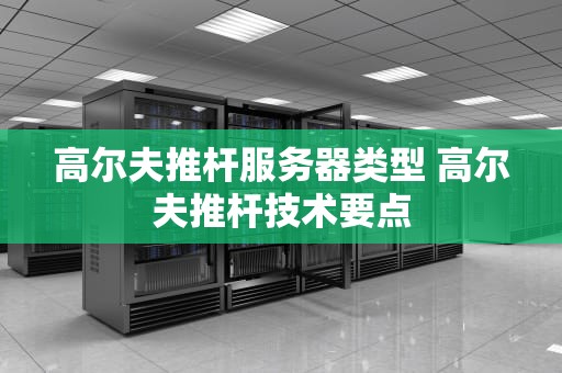 高尔夫推杆服务器类型 高尔夫推杆技术要点