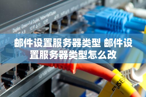邮件设置服务器类型 邮件设置服务器类型怎么改