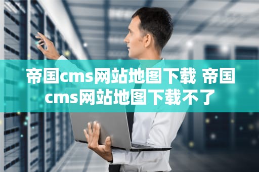 帝国cms网站地图下载 帝国cms网站地图下载不了