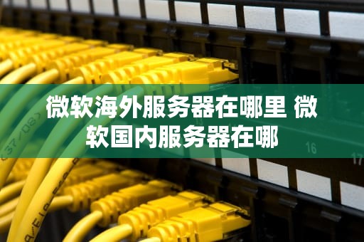 微软海外服务器在哪里 微软国内服务器在哪
