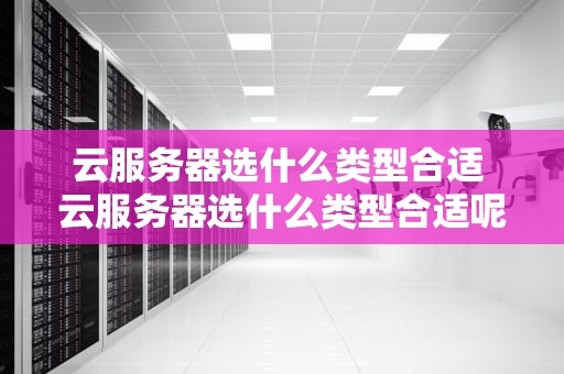 云服务器选什么类型合适 云服务器选什么类型合适呢