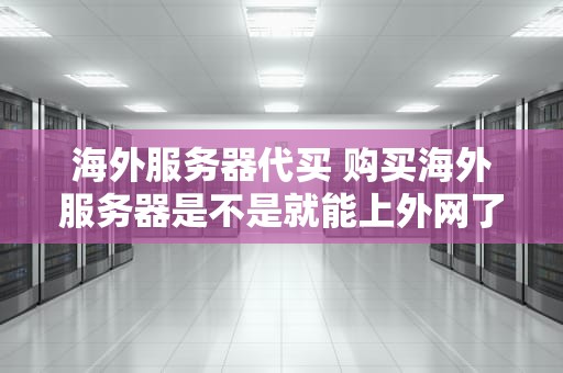 海外服务器代买 购买海外服务器是不是就能上外网了