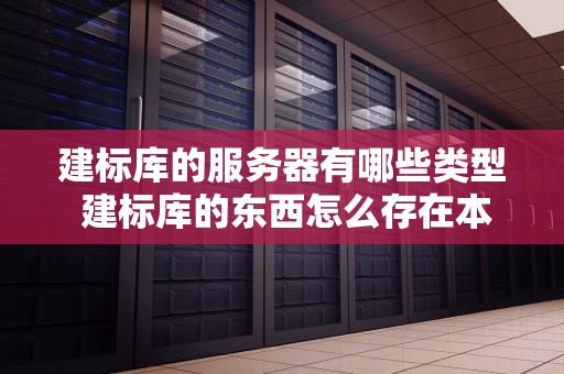 建标库的服务器有哪些类型 建标库的东西怎么存在本地