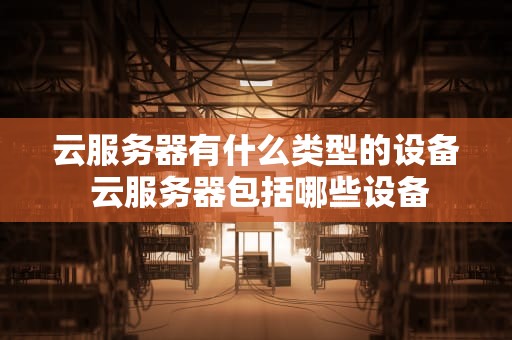 云服务器有什么类型的设备 云服务器包括哪些设备
