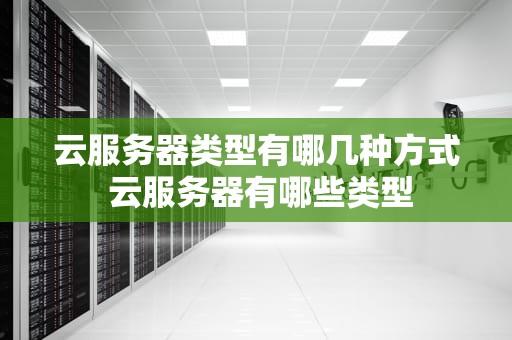 云服务器类型有哪几种方式 云服务器有哪些类型